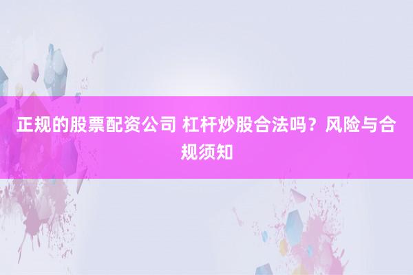 正规的股票配资公司 杠杆炒股合法吗?风险与合规须知