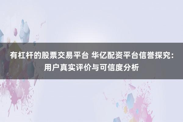有杠杆的股票交易平台 华亿配资平台信誉探究:用户真实评价与可信度分析