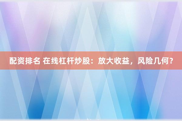 配资排名 在线杠杆炒股:放大收益,风险几何?