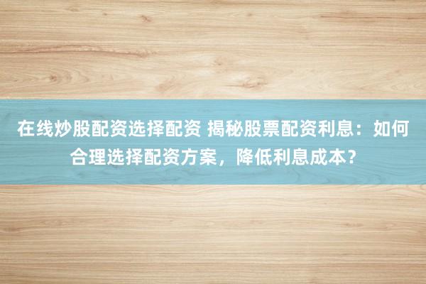 在线炒股配资选择配资 揭秘股票配资利息:如何合理选择配资方案,降低利息成本?