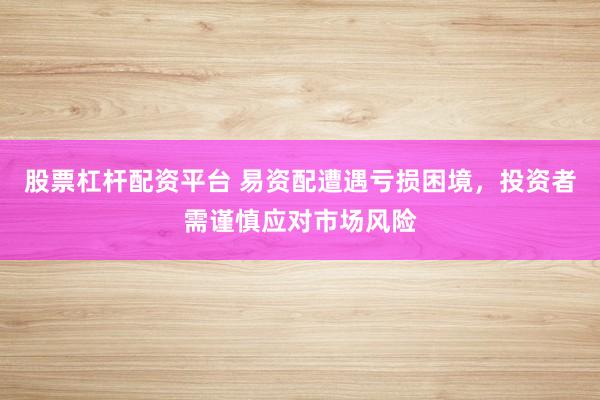 股票杠杆配资平台 易资配遭遇亏损困境,投资者需谨慎应对市场风险