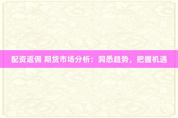 配资返佣 期货市场分析:洞悉趋势,把握机遇