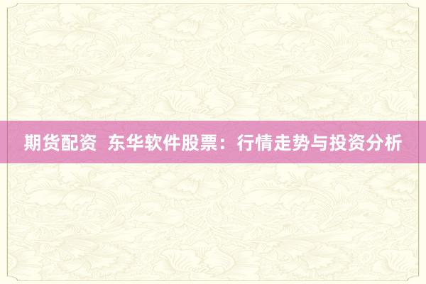 期货配资 东华软件股票:行情走势与投资分析