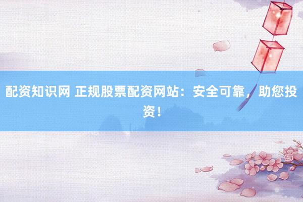 配资知识网 正规股票配资网站:安全可靠,助您投资!