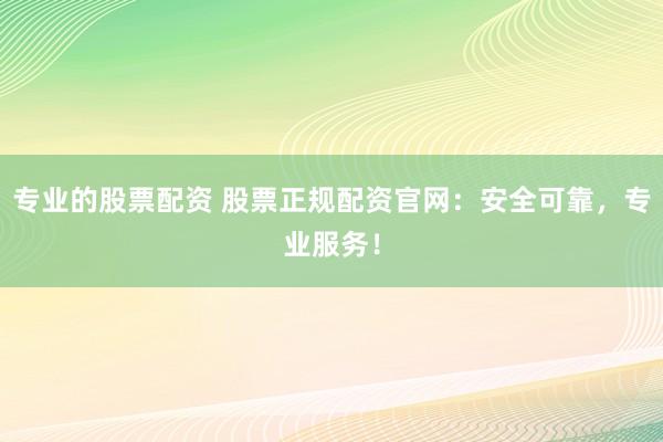 专业的股票配资 股票正规配资官网:安全可靠,专业服务!