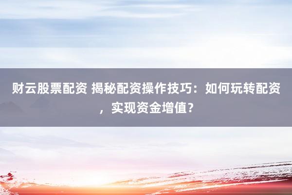 财云股票配资 揭秘配资操作技巧:如何玩转配资,实现资金增值?