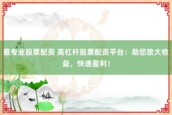 最专业股票配资 高杠杆股票配资平台:助您放大收益,快速盈利!