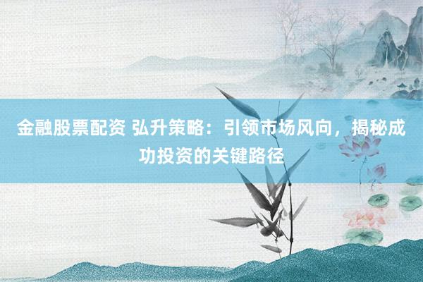 金融股票配资 弘升策略:引领市场风向,揭秘成功投资的关键路径