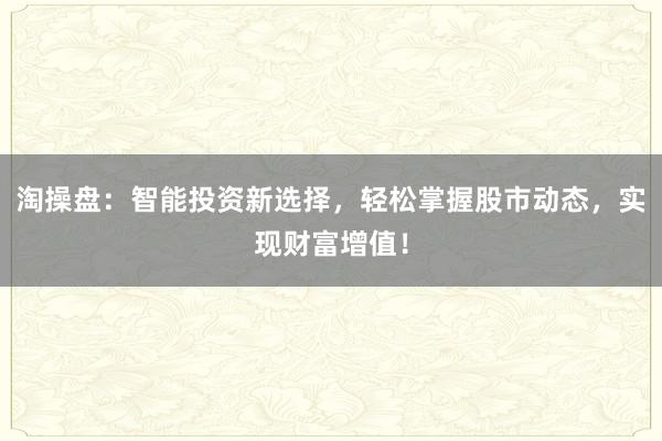 淘操盘:智能投资新选择,轻松掌握股市动态,实现财富增值!