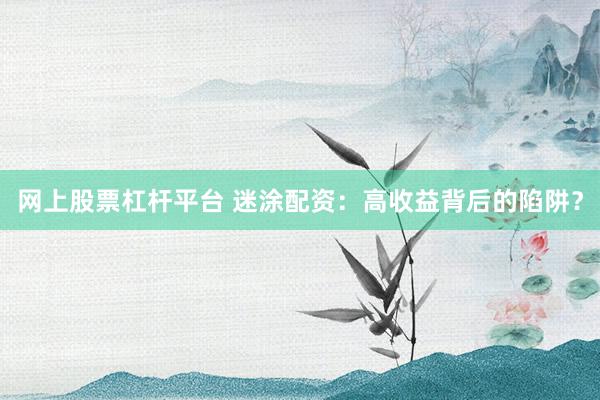 网上股票杠杆平台 迷涂配资:高收益背后的陷阱?