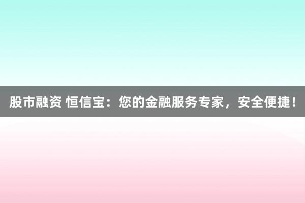 股市融资 恒信宝:您的金融服务专家,安全便捷!