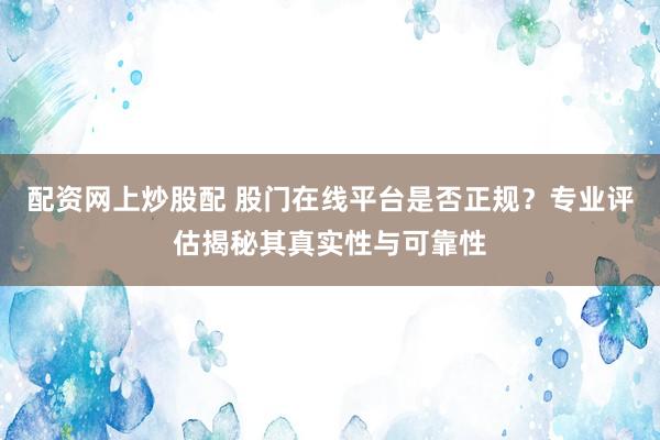 配资网上炒股配 股门在线平台是否正规?专业评估揭秘其真实性与可靠性