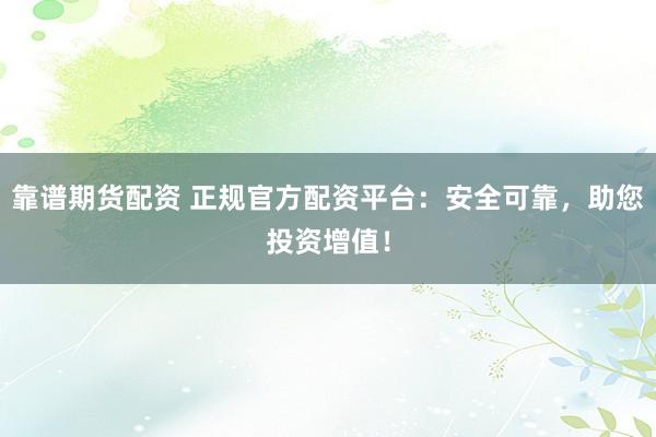 靠谱期货配资 正规官方配资平台:安全可靠,助您投资增值!