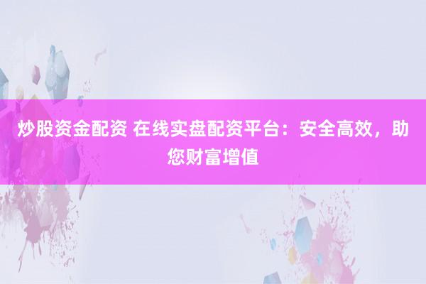 炒股资金配资 在线实盘配资平台：安全高效，助您财富增值