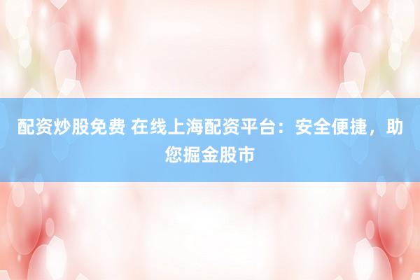 配资炒股免费 在线上海配资平台：安全便捷，助您掘金股市