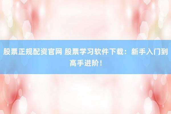 股票正规配资官网 股票学习软件下载:新手入门到高手进阶!