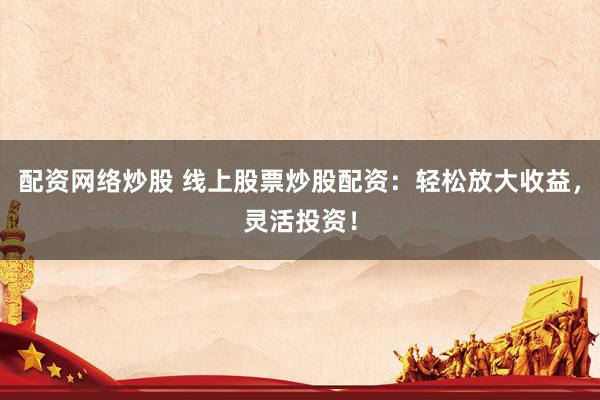 配资网络炒股 线上股票炒股配资：轻松放大收益，灵活投资！