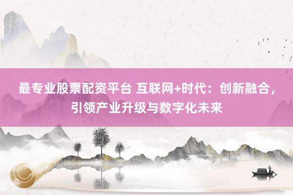 最专业股票配资平台 互联网+时代:创新融合,引领产业升级与数字化未来