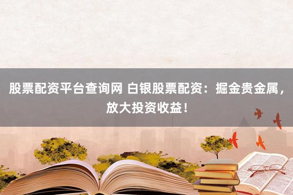 股票配资平台查询网 白银股票配资:掘金贵金属,放大投资收益!