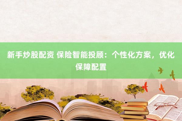 新手炒股配资 保险智能投顾:个性化方案,优化保障配置