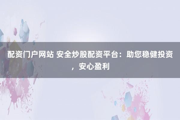 配资门户网站 安全炒股配资平台：助您稳健投资，安心盈利