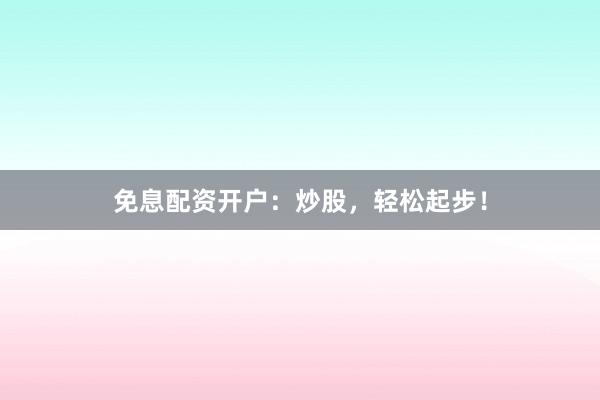 免息配资开户:炒股,轻松起步!