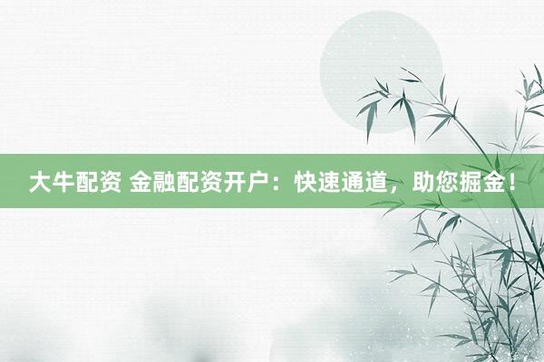大牛配资 金融配资开户：快速通道，助您掘金！
