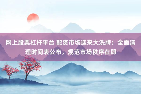 网上股票杠杆平台 配资市场迎来大洗牌：全面清理时间表公布，规范市场秩序在即