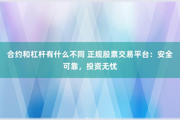 合约和杠杆有什么不同 正规股票交易平台：安全可靠，投资无忧