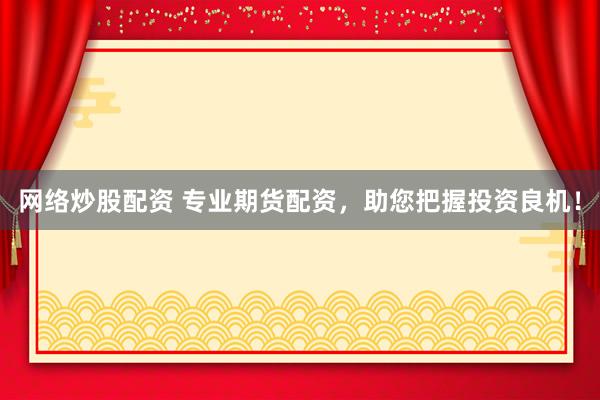 网络炒股配资 专业期货配资,助您把握投资良机!