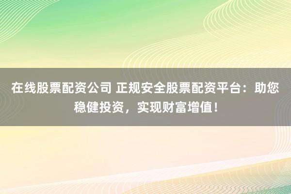 在线股票配资公司 正规安全股票配资平台:助您稳健投资,实现财富增值!