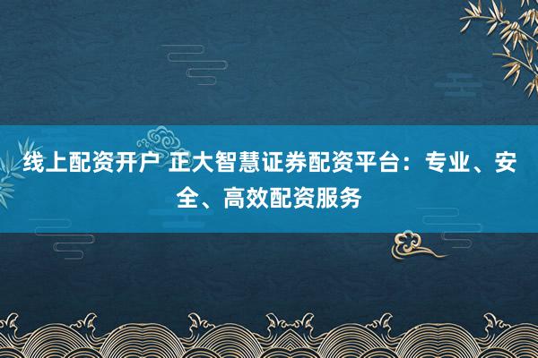 线上配资开户 正大智慧证券配资平台：专业、安全、高效配资服务