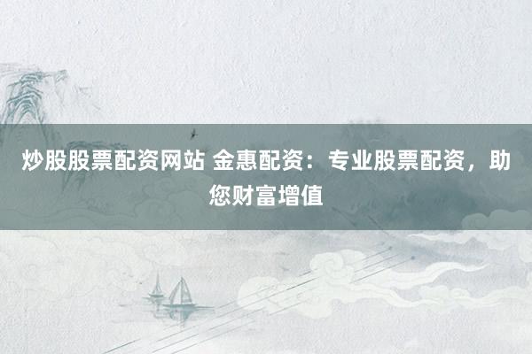 炒股股票配资网站 金惠配资:专业股票配资,助您财富增值