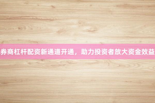 券商杠杆配资新通道开通,助力投资者放大资金效益