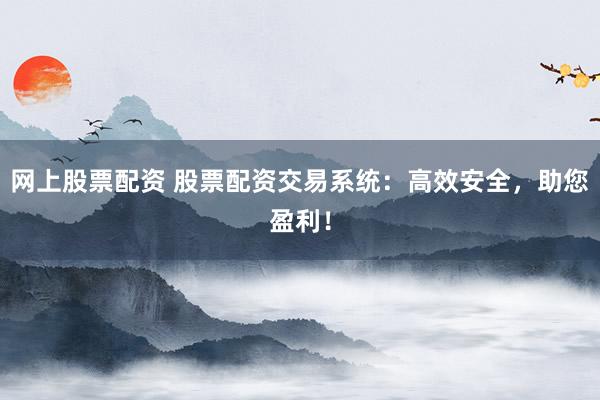 网上股票配资 股票配资交易系统：高效安全，助您盈利！