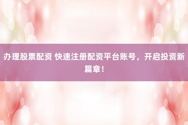 办理股票配资 快速注册配资平台账号，开启投资新篇章！