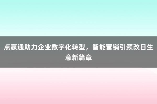 点赢通助力企业数字化转型,智能营销引颈改日生意新篇章