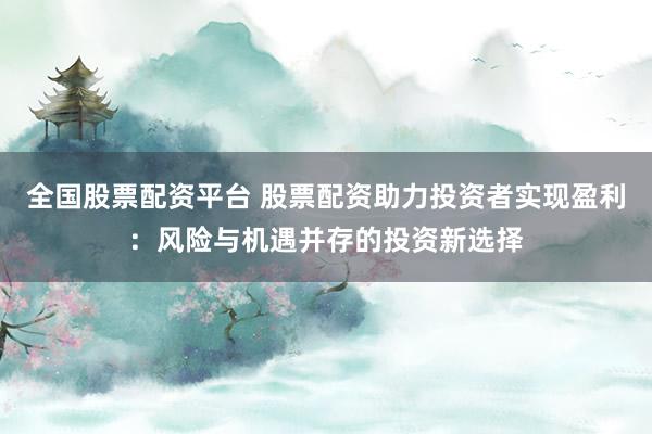 全国股票配资平台 股票配资助力投资者实现盈利：风险与机遇并存的投资新选择