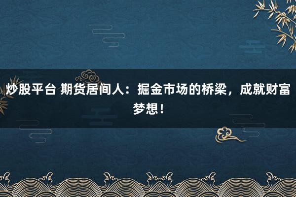 炒股平台 期货居间人：掘金市场的桥梁，成就财富梦想！