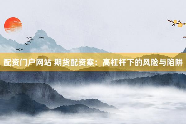 配资门户网站 期货配资案:高杠杆下的风险与陷阱