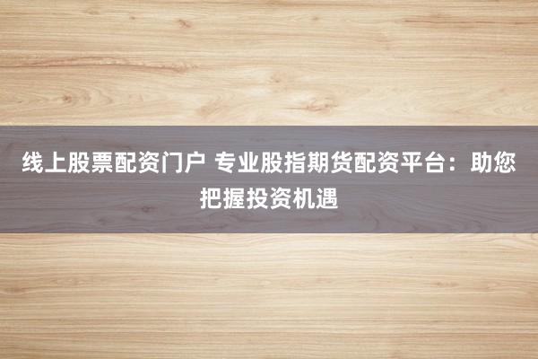线上股票配资门户 专业股指期货配资平台：助您把握投资机遇