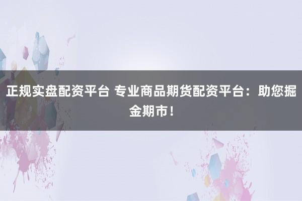 正规实盘配资平台 专业商品期货配资平台：助您掘金期市！