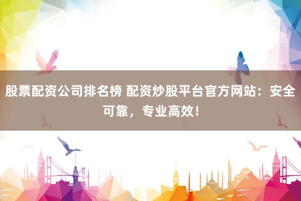股票配资公司排名榜 配资炒股平台官方网站：安全可靠，专业高效！