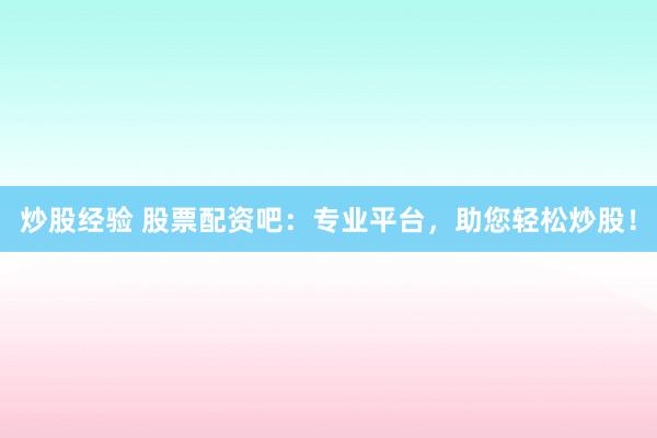 炒股经验 股票配资吧：专业平台，助您轻松炒股！