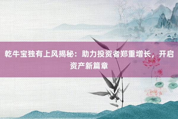 乾牛宝独有上风揭秘：助力投资者郑重增长，开启资产新篇章