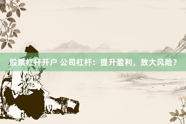 股票杠杆开户 公司杠杆:提升盈利,放大风险?