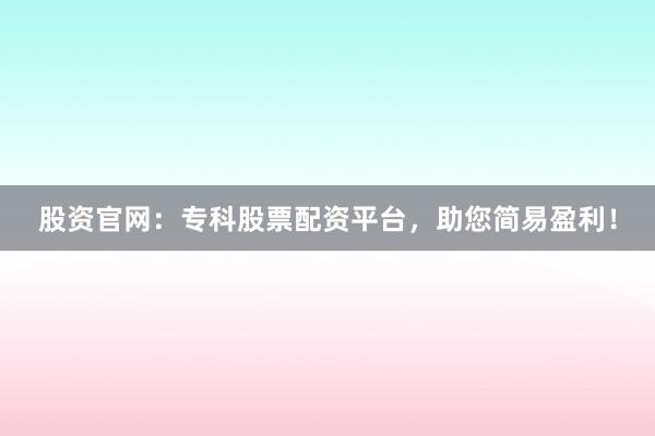 股资官网：专科股票配资平台，助您简易盈利！