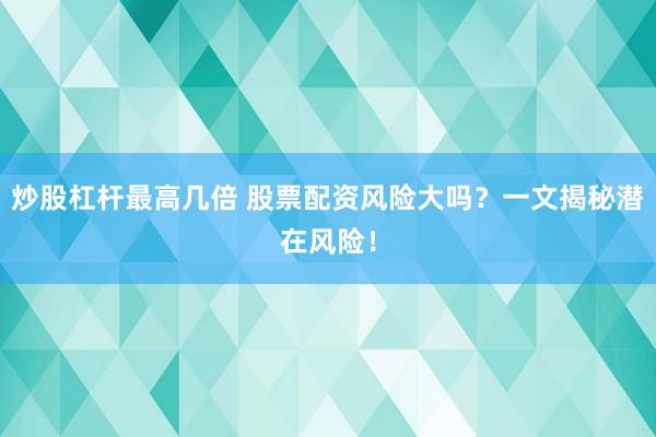 炒股杠杆最高几倍 股票配资风险大吗？一文揭秘潜在风险！