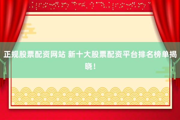 正规股票配资网站 新十大股票配资平台排名榜单揭晓！