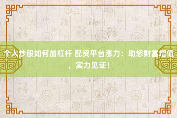 个人炒股如何加杠杆 配资平台涨力：助您财富增值，实力见证！